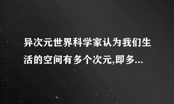 异次元世界科学家认为我们生活的空间有多个次元,即多元宇宙.这些次元是并列的,与同一条时间线平行.如果空间发生塌陷就会与时间线发生交错,时空就会崩塌,产生另一个次元宇宙.谁能用通俗一点话翻译一下 如果与有图就更千恩万谢了