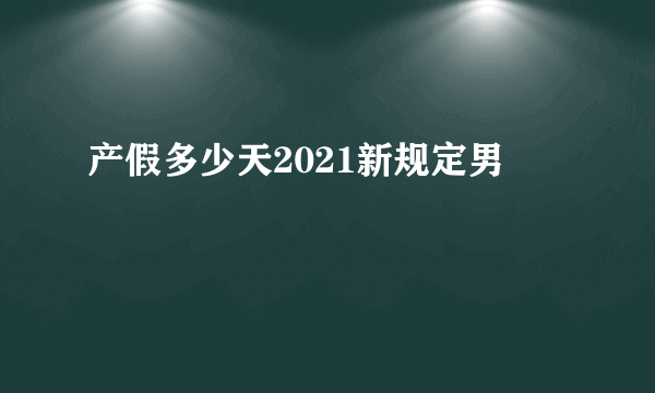 产假多少天2021新规定男