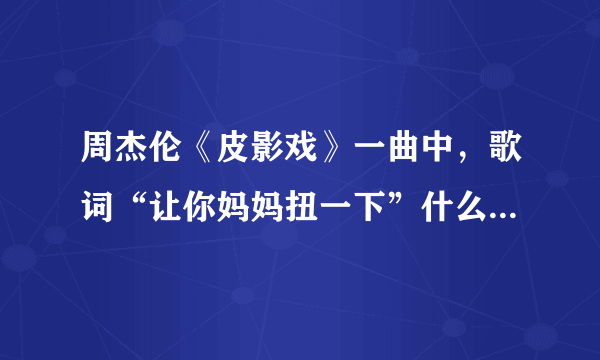 周杰伦《皮影戏》一曲中，歌词“让你妈妈扭一下”什么意思啊- -