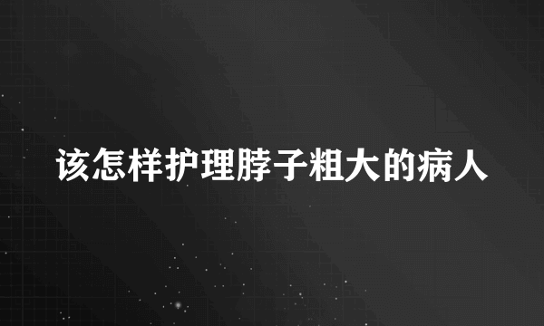 该怎样护理脖子粗大的病人