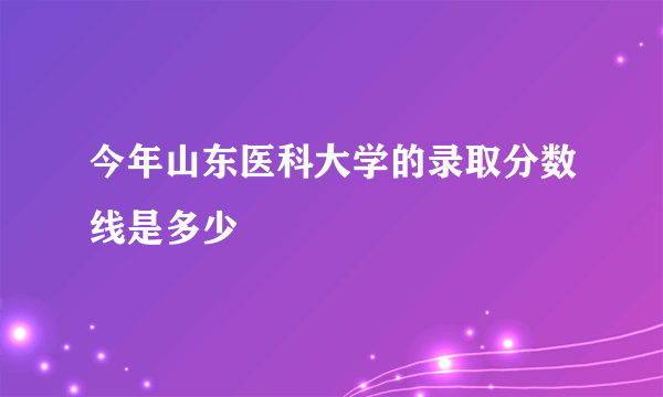 今年山东医科大学的录取分数线是多少