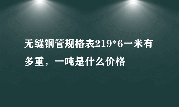 无缝钢管规格表219*6一米有多重，一吨是什么价格