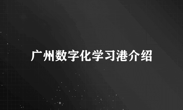 广州数字化学习港介绍