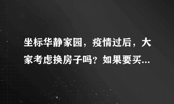 坐标华静家园，疫情过后，大家考虑换房子吗？如果要买房应该考虑哪些因素？