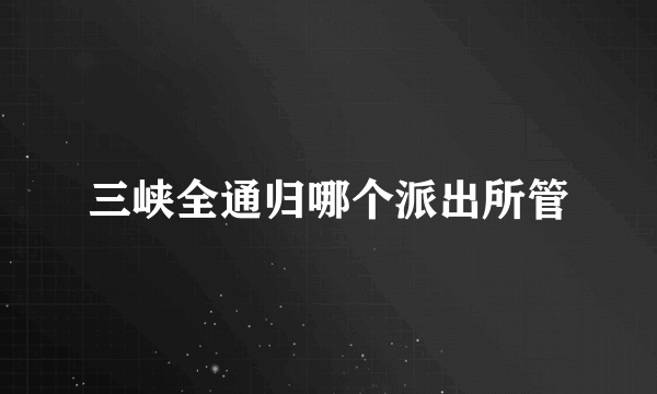 三峡全通归哪个派出所管