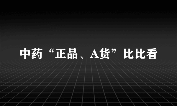 中药“正品、A货”比比看