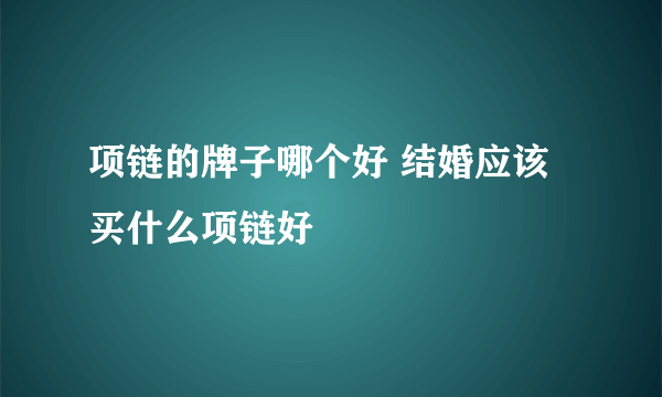 项链的牌子哪个好 结婚应该买什么项链好