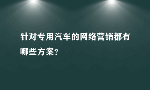 针对专用汽车的网络营销都有哪些方案？