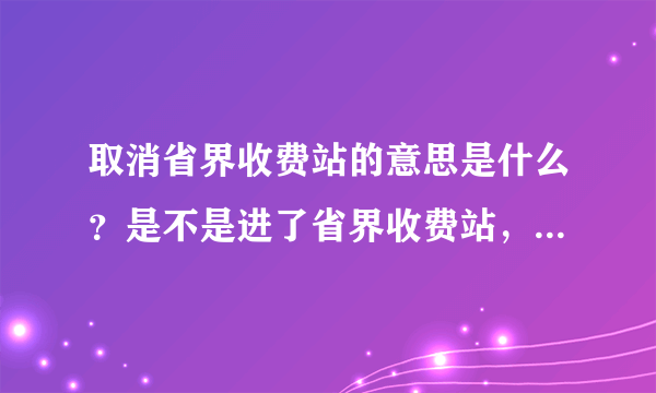 取消省界收费站的意思是什么？是不是进了省界收费站，从出站口出去时不要钱？