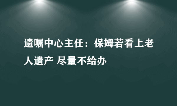 遗嘱中心主任：保姆若看上老人遗产 尽量不给办