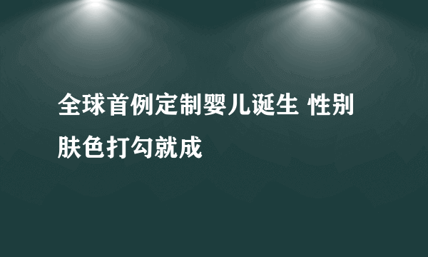 全球首例定制婴儿诞生 性别肤色打勾就成