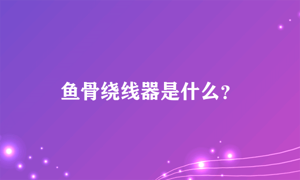 鱼骨绕线器是什么？