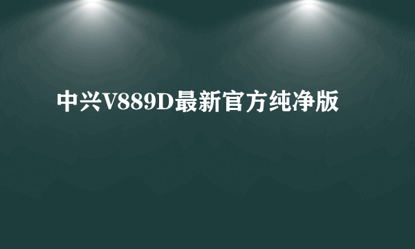 中兴V889D最新官方纯净版