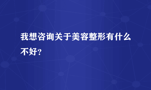 我想咨询关于美容整形有什么不好？