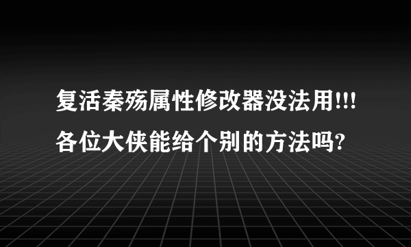 复活秦殇属性修改器没法用!!!各位大侠能给个别的方法吗?