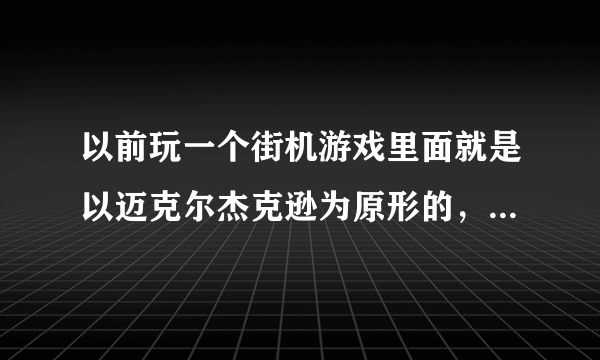 以前玩一个街机游戏里面就是以迈克尔杰克逊为原形的，里面的音乐叫什么名字啊，节奏感很强