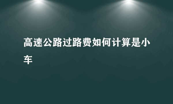 高速公路过路费如何计算是小车