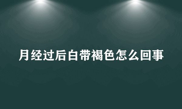 月经过后白带褐色怎么回事