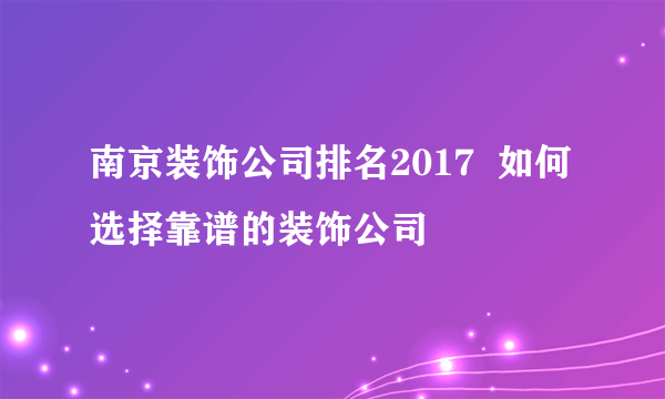 南京装饰公司排名2017  如何选择靠谱的装饰公司