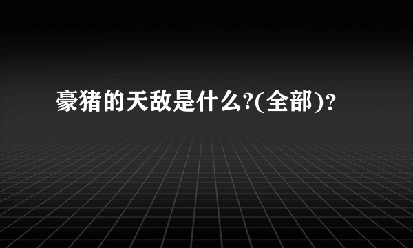 豪猪的天敌是什么?(全部)？