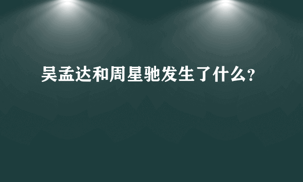 吴孟达和周星驰发生了什么？