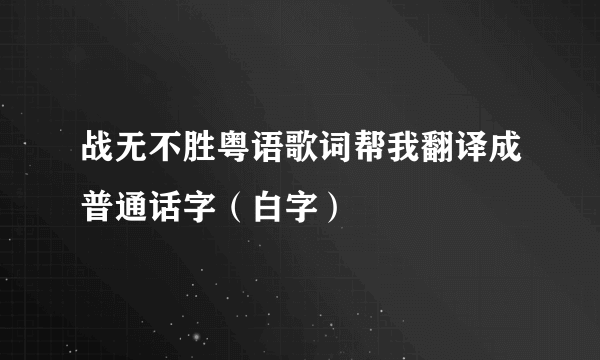 战无不胜粤语歌词帮我翻译成普通话字（白字）