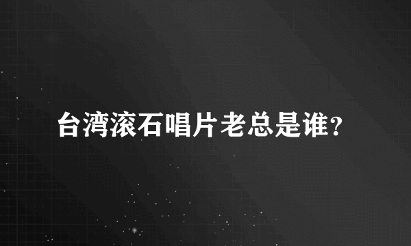 台湾滚石唱片老总是谁？