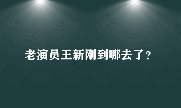 老演员王新刚到哪去了？