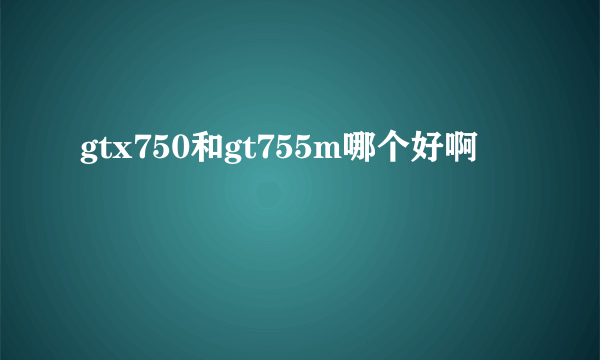 gtx750和gt755m哪个好啊