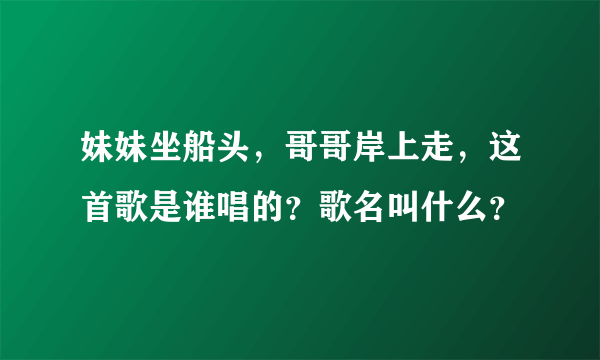 妹妹坐船头，哥哥岸上走，这首歌是谁唱的？歌名叫什么？