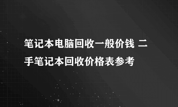 笔记本电脑回收一般价钱 二手笔记本回收价格表参考