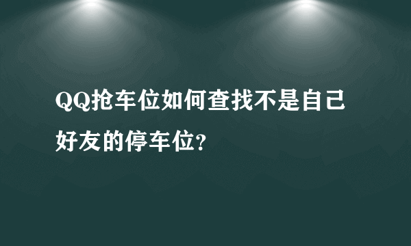 QQ抢车位如何查找不是自己好友的停车位？