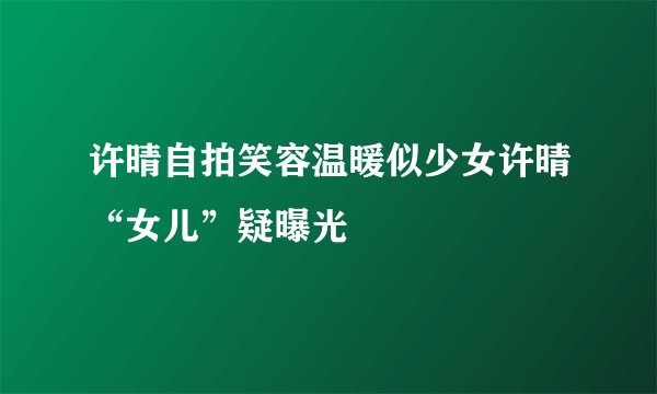 许晴自拍笑容温暖似少女许晴“女儿”疑曝光