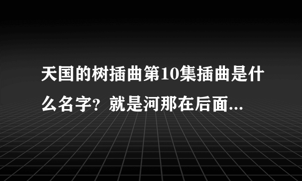 天国的树插曲第10集插曲是什么名字？就是河那在后面追各个内段`刚开始就是`