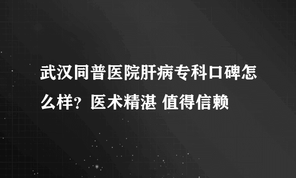 武汉同普医院肝病专科口碑怎么样？医术精湛 值得信赖