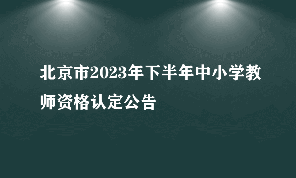 北京市2023年下半年中小学教师资格认定公告