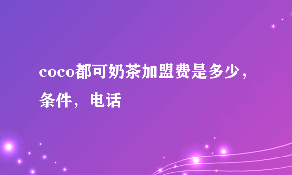 coco都可奶茶加盟费是多少，条件，电话