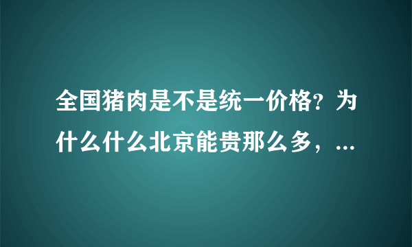 全国猪肉是不是统一价格？为什么什么北京能贵那么多，几乎一半。