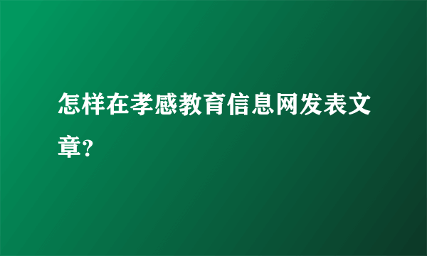 怎样在孝感教育信息网发表文章？