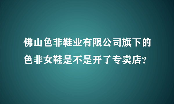 佛山色非鞋业有限公司旗下的色非女鞋是不是开了专卖店？