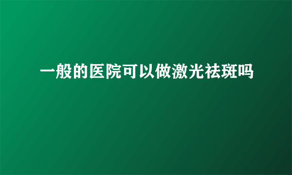 一般的医院可以做激光祛斑吗