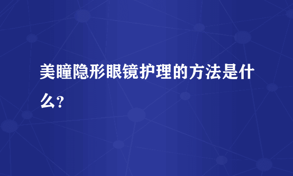 美瞳隐形眼镜护理的方法是什么？