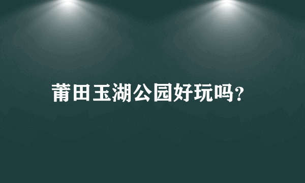 莆田玉湖公园好玩吗？