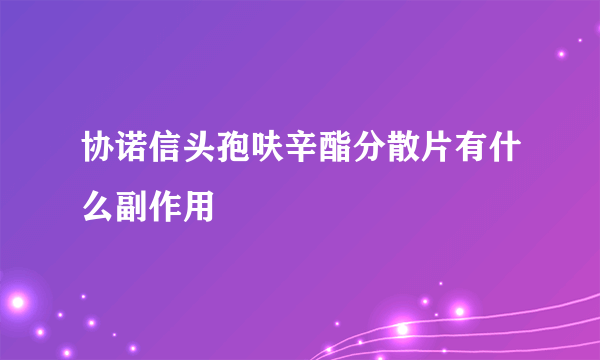 协诺信头孢呋辛酯分散片有什么副作用