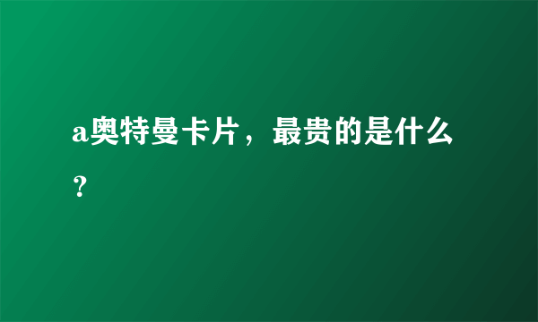 a奥特曼卡片，最贵的是什么？