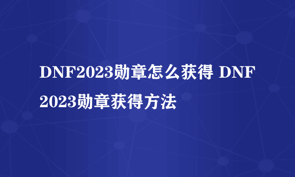 DNF2023勋章怎么获得 DNF2023勋章获得方法