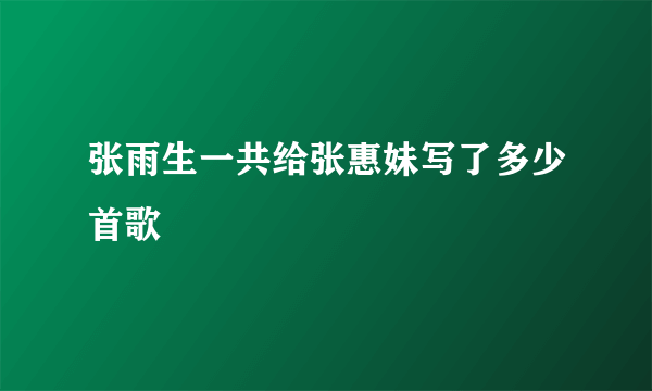 张雨生一共给张惠妹写了多少首歌