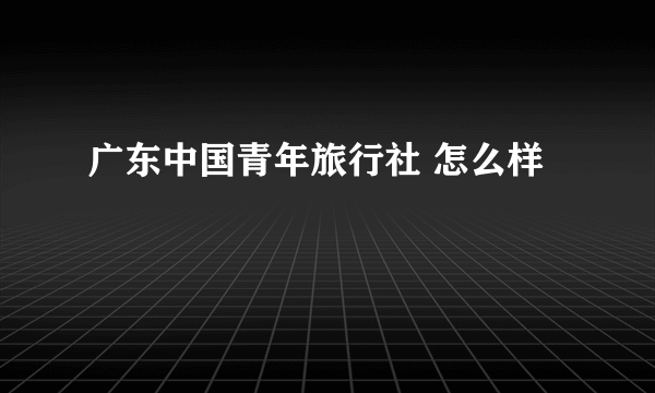 广东中国青年旅行社 怎么样