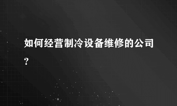 如何经营制冷设备维修的公司？