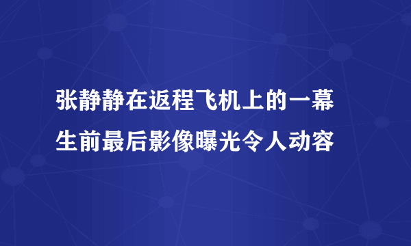 张静静在返程飞机上的一幕 生前最后影像曝光令人动容